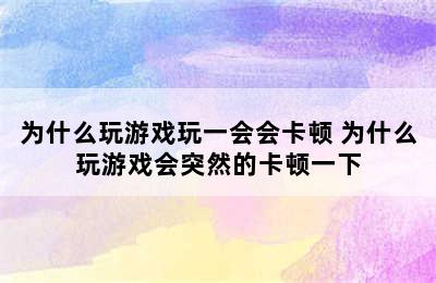 为什么玩游戏玩一会会卡顿 为什么玩游戏会突然的卡顿一下